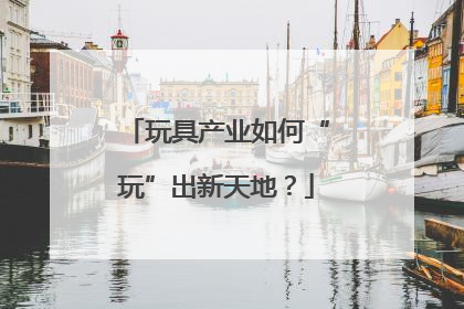 玩具产业如何“玩”出新天地？