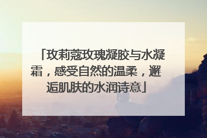 玫莉蔻玫瑰凝胶与水凝霜，感受自然的温柔，邂逅肌肤的水润诗意