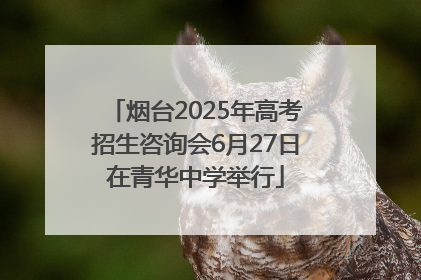 烟台2025年高考招生咨询会6月27日在青华中学举行