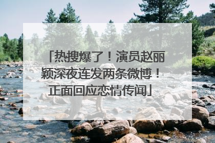 热搜爆了！演员赵丽颖深夜连发两条微博！正面回应恋情传闻