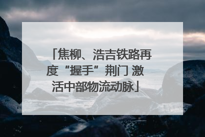 焦柳、浩吉铁路再度“握手”荆门 激活中部物流动脉