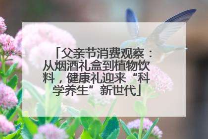 父亲节消费观察：从烟酒礼盒到植物饮料，健康礼迎来“科学养生”新世代