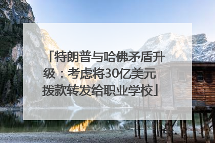 特朗普与哈佛矛盾升级：考虑将30亿美元拨款转发给职业学校