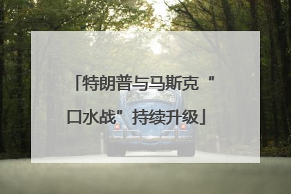 特朗普与马斯克“口水战”持续升级