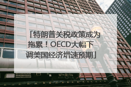 特朗普关税政策成为拖累！OECD大幅下调美国经济增速预期