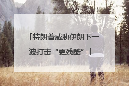 特朗普威胁伊朗下一波打击“更残酷”