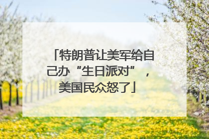 特朗普让美军给自己办“生日派对”，美国民众怒了
