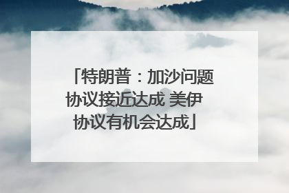 特朗普：加沙问题协议接近达成 美伊协议有机会达成