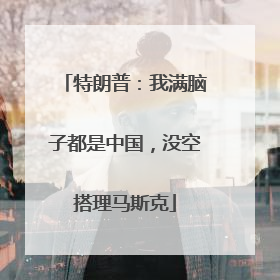 特朗普：我满脑子都是中国，没空搭理马斯克