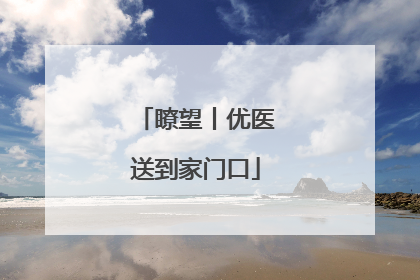 瞭望丨优医送到家门口