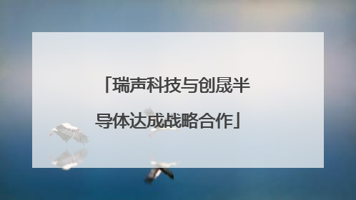 瑞声科技与创晟半导体达成战略合作