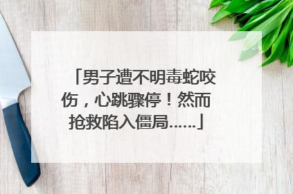 男子遭不明毒蛇咬伤，心跳骤停！然而抢救陷入僵局……