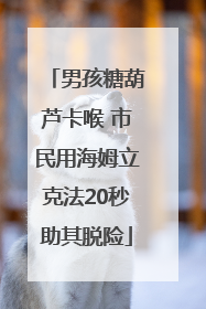 男孩糖葫芦卡喉 市民用海姆立克法20秒助其脱险