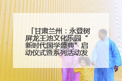 甘肃兰州：永登树屏龙王池文化乐园“新时代国学盛典”启动仪式暨系列活动发布会成功举办