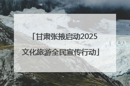 甘肃张掖启动2025文化旅游全民宣传行动
