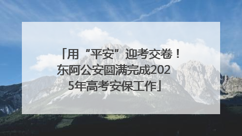 用“平安”迎考交卷！东阿公安圆满完成2025年高考安保工作