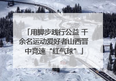 用脚步践行公益 千余名运动爱好者山西晋中竞速“红气球”