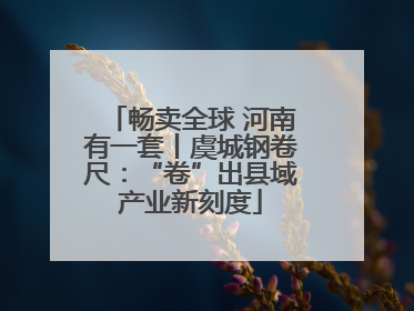 畅卖全球 河南有一套丨虞城钢卷尺：“卷”出县域产业新刻度