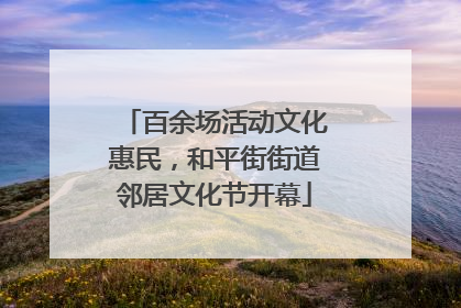 百余场活动文化惠民，和平街街道邻居文化节开幕