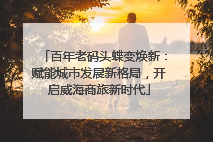 百年老码头蝶变焕新：赋能城市发展新格局，开启威海商旅新时代