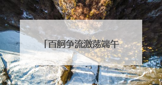 百舸争流激荡端午豪情——“杞里香杯”国家非遗道州龙船超级联赛圆满落幕