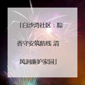 白沙湾社区：粽香守安筑防线 清风润廉护家园