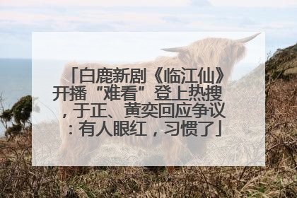 白鹿新剧《临江仙》开播“难看”登上热搜，于正、黄奕回应争议：有人眼红，习惯了