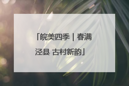 皖美四季｜春满泾县 古村新韵