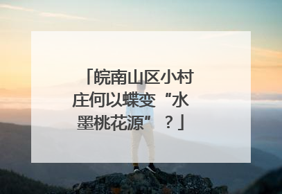 皖南山区小村庄何以蝶变“水墨桃花源”？