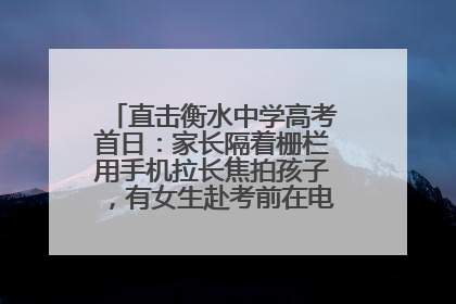 直击衡水中学高考首日：家长隔着栅栏用手机拉长焦拍孩子，有女生赴考前在电话亭与家人通话