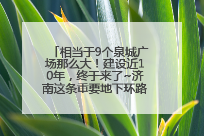 相当于9个泉城广场那么大！建设近10年，终于来了~济南这条重要地下环路将开始试运行→