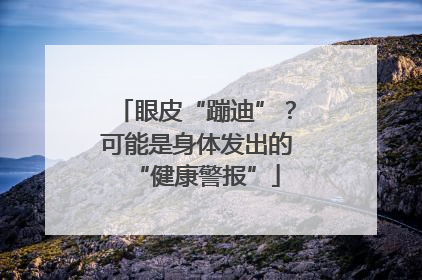 眼皮“蹦迪”？可能是身体发出的“健康警报”