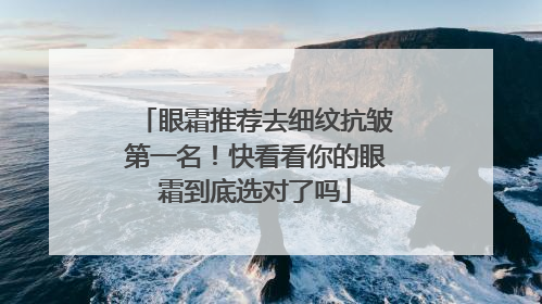 眼霜推荐去细纹抗皱第一名！快看看你的眼霜到底选对了吗