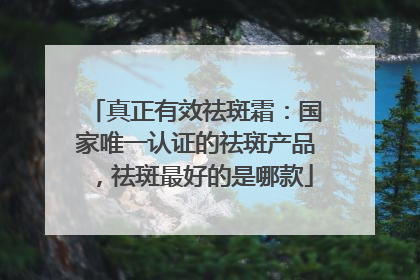 真正有效祛斑霜：国家唯一认证的祛斑产品，祛斑最好的是哪款