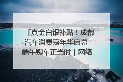 真金白银补贴！成都汽车消费嘉年华启幕 端午购车正当时｜网络中国节·端午