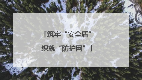 筑牢“安全盾” 织就“防护网”