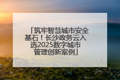 筑牢智慧城市安全基石！长沙政务云入选2025数字城市管理创新案例