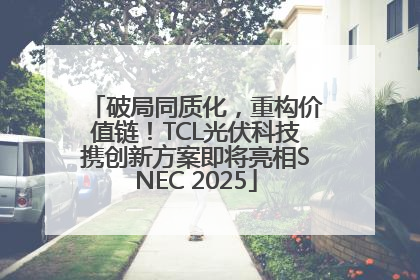 破局同质化，重构价值链！TCL光伏科技携创新方案即将亮相SNEC 2025