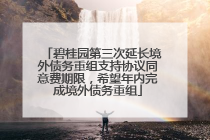 碧桂园第三次延长境外债务重组支持协议同意费期限，希望年内完成境外债务重组