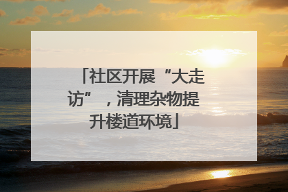 社区开展“大走访”，清理杂物提升楼道环境