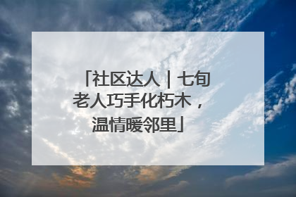社区达人｜七旬老人巧手化朽木，温情暖邻里