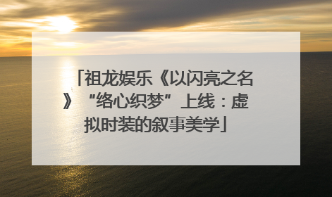 祖龙娱乐《以闪亮之名》“络心织梦”上线：虚拟时装的叙事美学