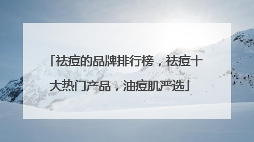祛痘的品牌排行榜，祛痘十大热门产品，油痘肌严选