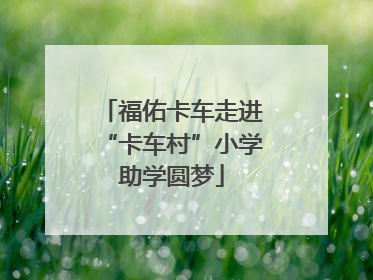 福佑卡车走进“卡车村”小学助学圆梦