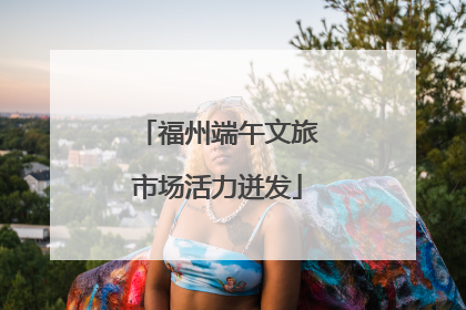 福州端午文旅市场活力迸发