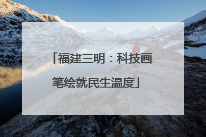 福建三明：科技画笔绘就民生温度