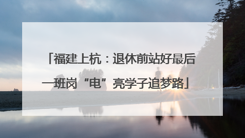福建上杭：退休前站好最后一班岗“电”亮学子追梦路