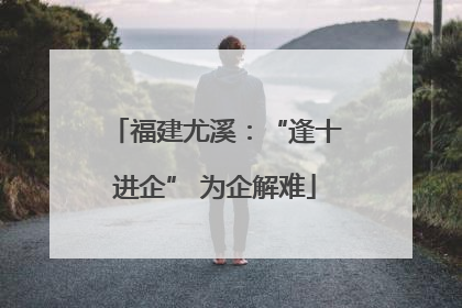 福建尤溪：“逢十进企” 为企解难
