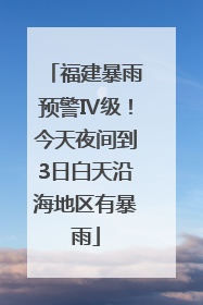 福建暴雨预警Ⅳ级！今天夜间到3日白天沿海地区有暴雨