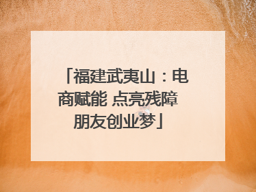 福建武夷山：电商赋能 点亮残障朋友创业梦